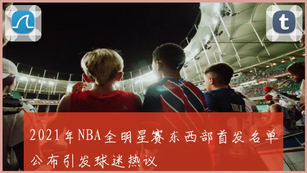 2021年NBA全明星赛东西部首发名单公布引发球迷热议