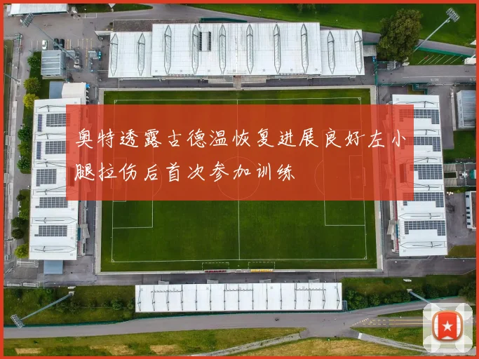 奥特透露古德温恢复进展良好左小腿拉伤后首次参加训练
