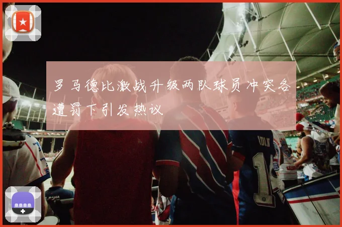 罗马德比激战升级两队球员冲突各遭罚下引发热议