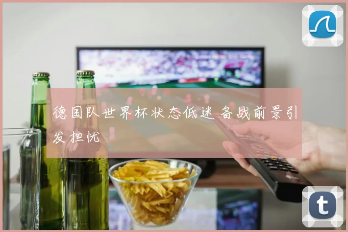 德国队世界杯状态低迷 备战前景引发担忧