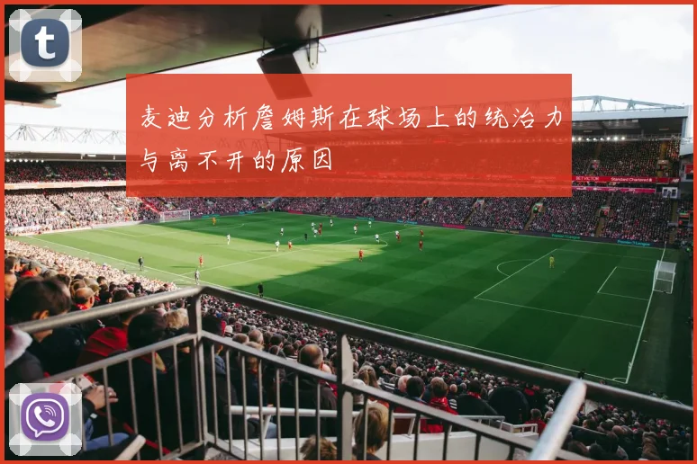 麦迪分析詹姆斯在球场上的统治力与离不开的原因