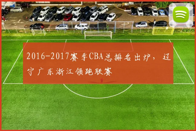 2016-2017赛季CBA总排名出炉，辽宁广东浙江领跑联赛