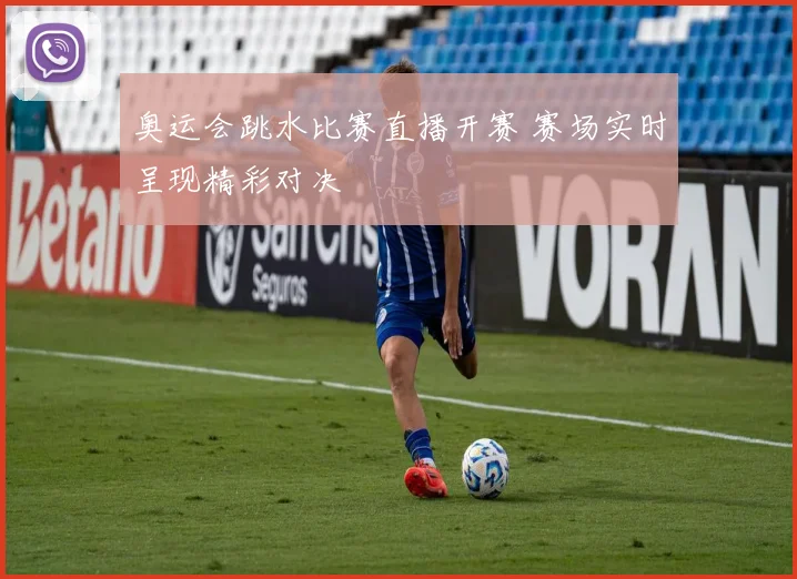 奥运会跳水比赛直播开赛 赛场实时呈现精彩对决