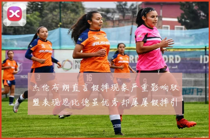 杰伦布朗直言假摔现象严重影响联盟表现恩比德虽优秀却屡屡假摔引争议