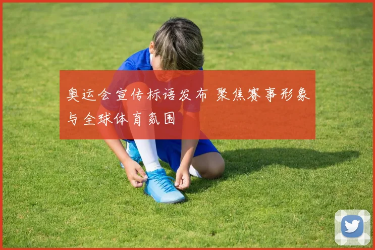 奥运会宣传标语发布 聚焦赛事形象与全球体育氛围