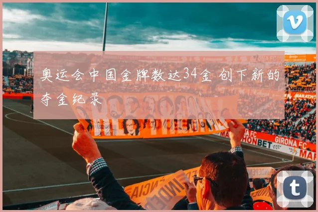奥运会中国金牌数达34金 创下新的夺金纪录